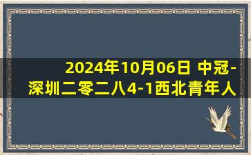 2024年10月06日 中冠-深圳二零二八4-1西北青年人 钟文世界波破门